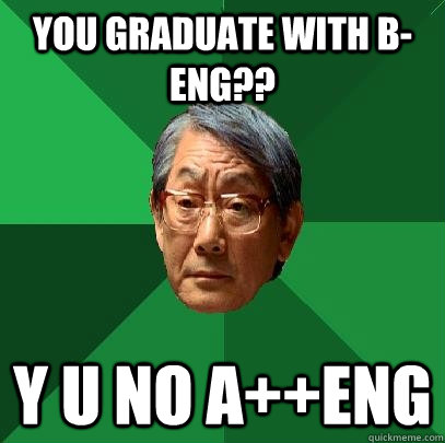 you graduate with b-eng?? y u no a++eng  High Expectations Asian Father