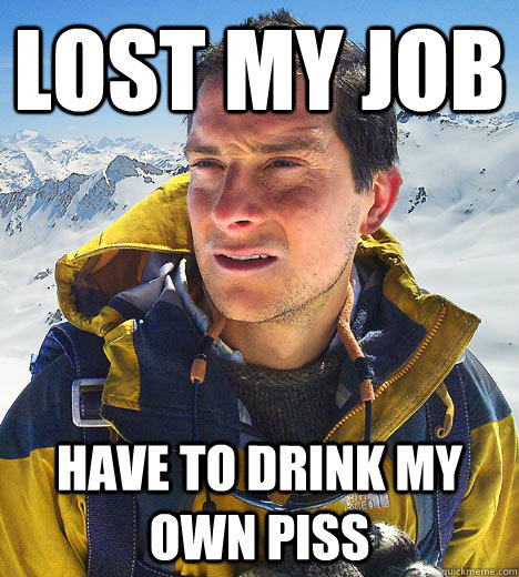 Lost My Job Have to drink my own piss  - Lost My Job Have to drink my own piss   BEAR GRILLS