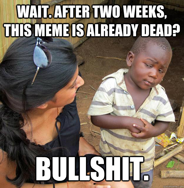 Wait. after two weeks, this meme is already dead? Bullshit.  Skeptical 3rd World Child