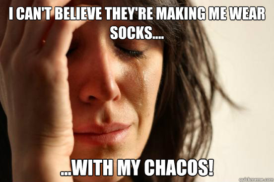 I can't believe they're making me wear socks.... ...with my chacos!  First World Problems