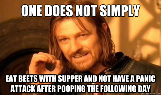One Does Not Simply eat beets with supper and not have a panic attack after pooping the following day - One Does Not Simply eat beets with supper and not have a panic attack after pooping the following day  Boromir