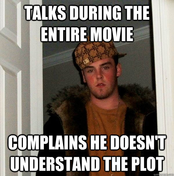 Talks during the entire movie Complains he doesn't understand the plot  Scumbag Steve