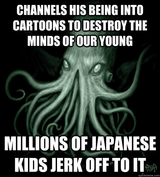 Channels his being into cartoons to destroy the minds of our young Millions of japanese kids jerk off to it  