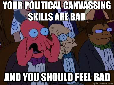 YOUR POLITICAL CANVAsSING SKILLS ARE BAD And you should feel bad  X is bad and you should feel bad