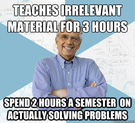 Teaches irrelevant material for 3 hours every week spend 2 hours a semester  on actually solving problems  EngineeringProfessor