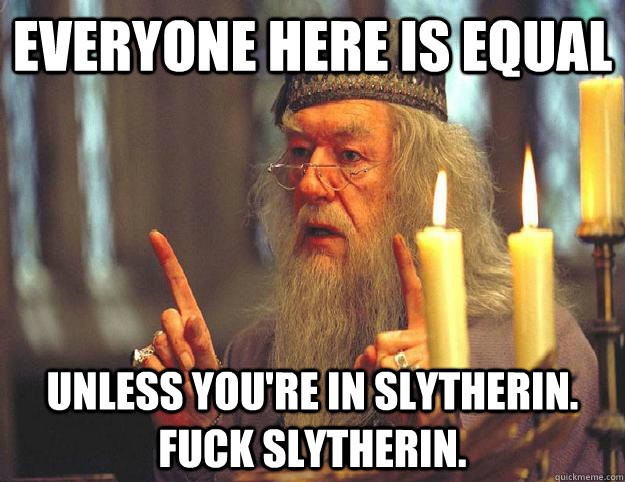 Everyone here is equal Unless you're in slytherin. fuck slytherin. - Everyone here is equal Unless you're in slytherin. fuck slytherin.  Scumbag Dumbledore