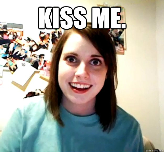 Kiss me.   Overly Attached Girlfriend