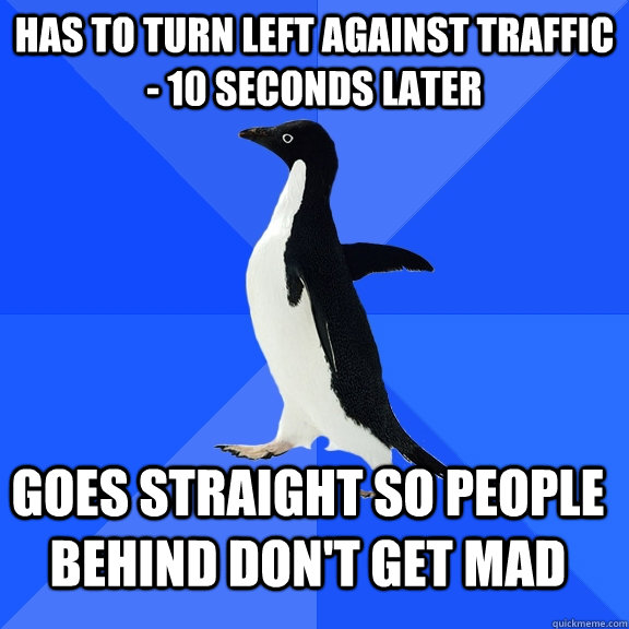 Has To Turn Left Against Traffic - 10 seconds later Goes straight so people behind don't get mad  Socially Awkward Penguin
