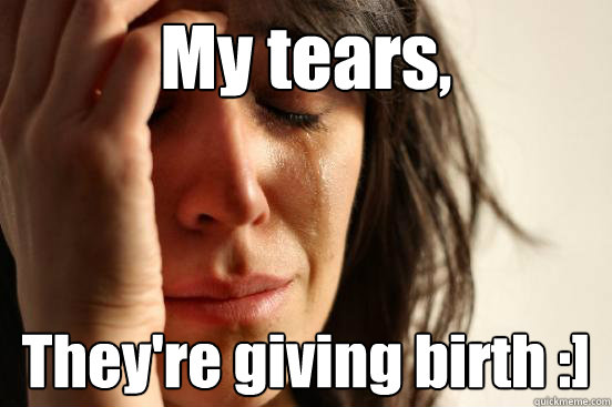 My tears, They're giving birth :]  First World Problems