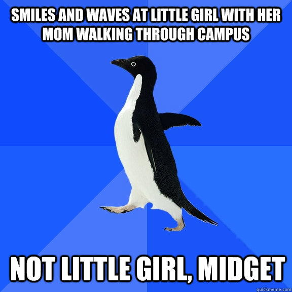 Smiles and waves at little girl with her mom walking through campus Not little girl, midget  Socially Awkward Penguin