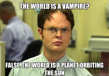 THE WORLD IS A VAMPIRE?
 FALSE. THE WORLD IS A PLANET ORBITING THE SUN - THE WORLD IS A VAMPIRE?
 FALSE. THE WORLD IS A PLANET ORBITING THE SUN  Dwight