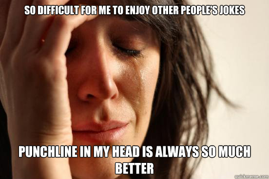 so difficult for me to enjoy other people's jokes punchline in my head is always so much better  First World Problems