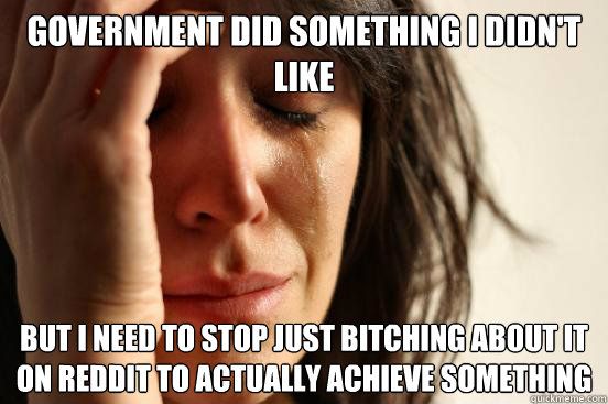 Government did something I didn't like but i need to stop just bitching about it on reddit to actually achieve something  First World Problems