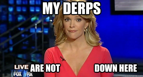 My Derps                are not                     down here - My Derps                are not                     down here  essentially megyn kelly