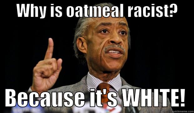      WHY IS OATMEAL RACIST?        BECAUSE IT'S WHITE!  Misc