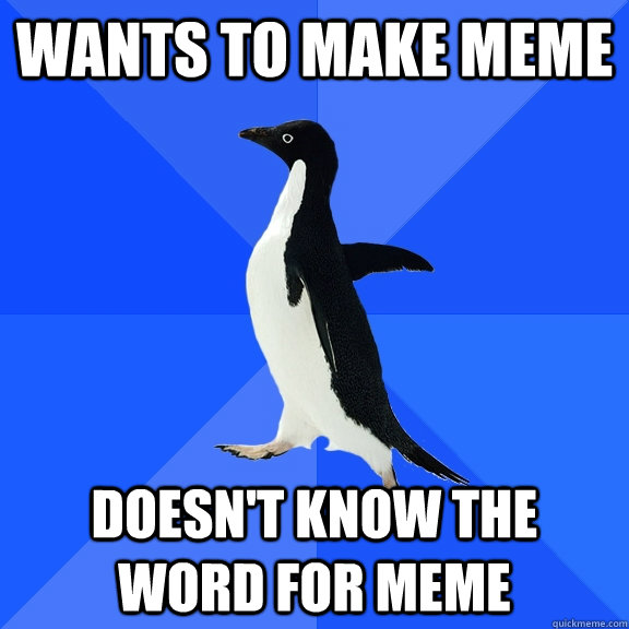Wants to make meme doesn't know the word for meme  Socially Awkward Penguin