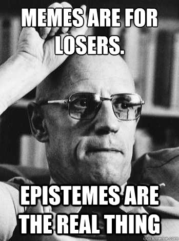 Memes are for losers. Epistemes are the real thing  Michel Foucault