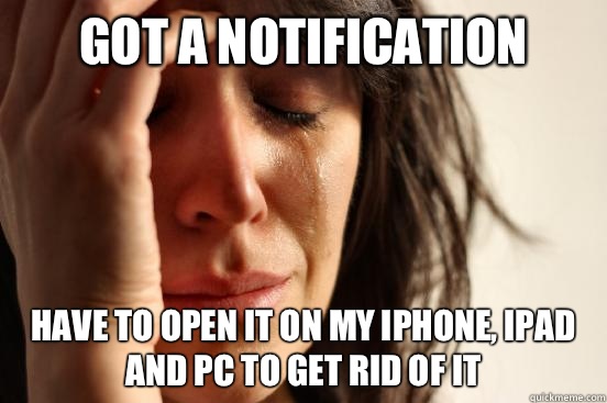 Got a notification Have to open it on my Iphone, iPad and pc to get rid of it - Got a notification Have to open it on my Iphone, iPad and pc to get rid of it  First World Problems