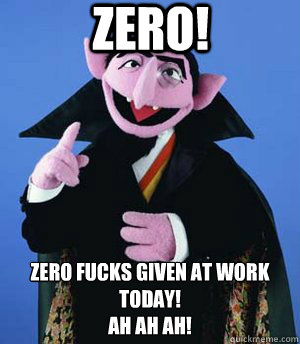 ZERO! zero fucks given at work today!
Ah Ah AH! - ZERO! zero fucks given at work today!
Ah Ah AH!  the count