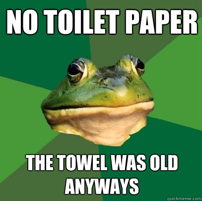No toilet paper The towel was old anyways  Foul Bachelor Frog
