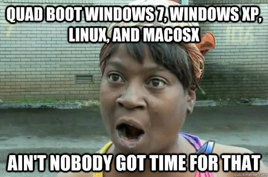 Quad boot windows 7, windows xp, linux, and macosx ain't nobody got time for that  Aint nobody got time for that