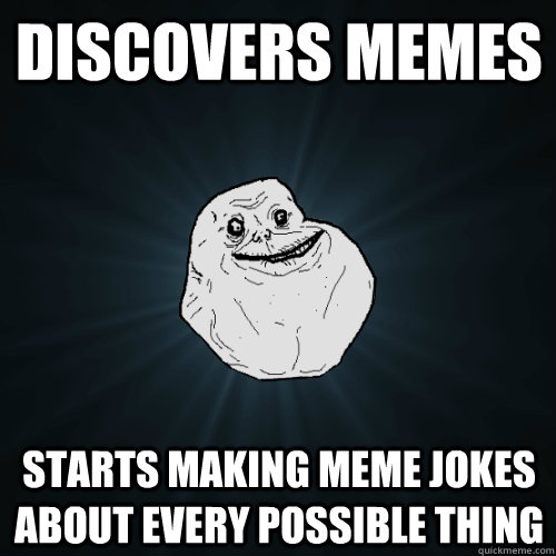 Discovers memes starts making meme jokes about every possible thing  Forever Alone