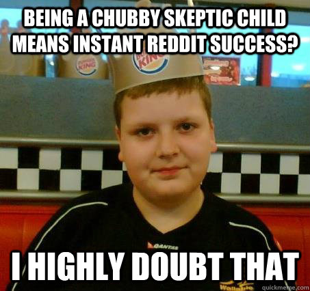 Being a chubby skeptic child means instant Reddit success? i highly doubt that  