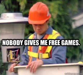 nobody gives me free games.  Nobody pays me in gum