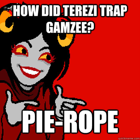 How did Terezi trap Gamzee? Pie-rope  Bad Joke Aradia
