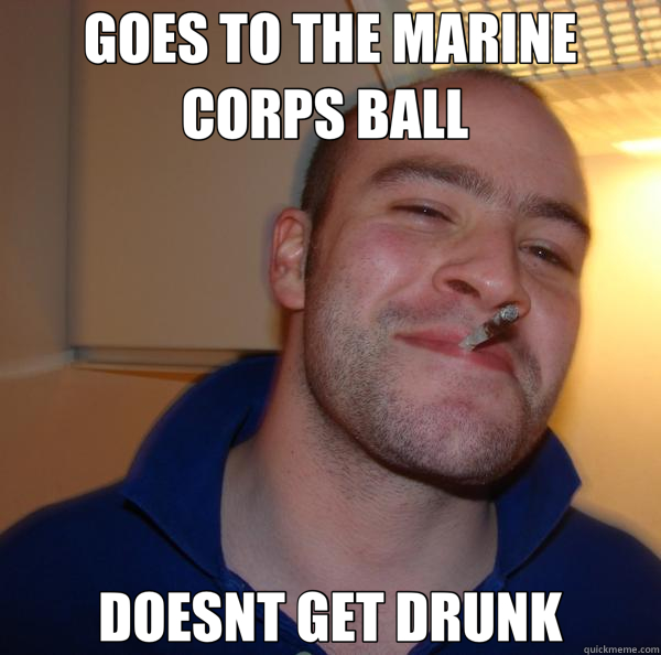 GOES TO THE MARINE CORPS BALL  DOESNT GET DRUNK - GOES TO THE MARINE CORPS BALL  DOESNT GET DRUNK  Good Guy Greg 