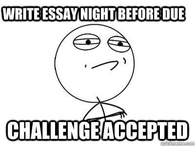 Write Essay Night Before Due challenge accepted - Write Essay Night Before Due challenge accepted  Challenge Accepted