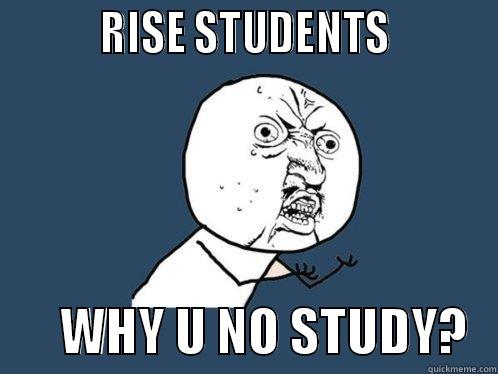          RISE STUDENTS                 WHY U NO STUDY?   Y U No