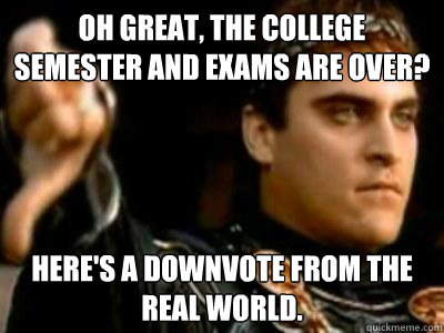 Oh great, the college semester and exams are over? Here's a downvote from the real world.  Downvoting Roman