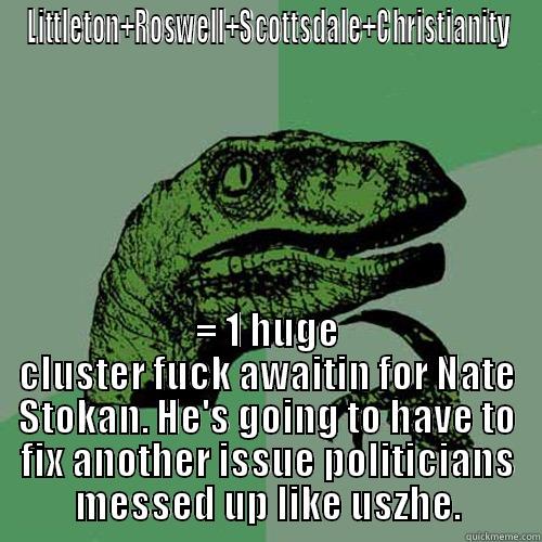 LITTLETON+ROSWELL+SCOTTSDALE+CHRISTIANITY = 1 HUGE CLUSTER FUCK AWAITIN FOR NATE STOKAN. HE'S GOING TO HAVE TO FIX ANOTHER ISSUE POLITICIANS MESSED UP LIKE USZHE. Philosoraptor