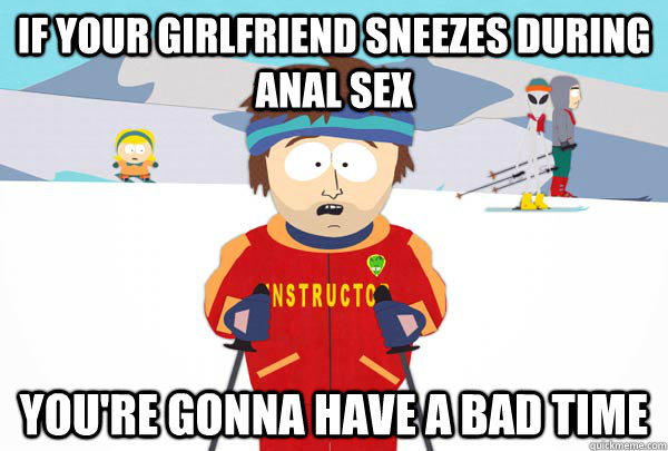 If your girlfriend sneezes during anal sex You're gonna have a bad time  Super Cool Ski Instructor