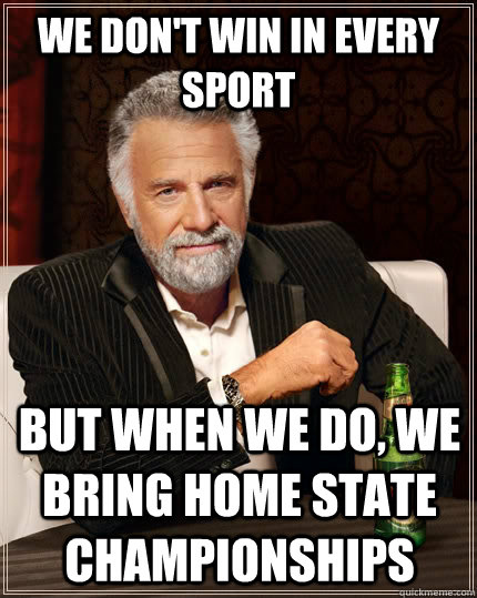 We don't win in every sport but when we do, we bring home state championships  The Most Interesting Man In The World