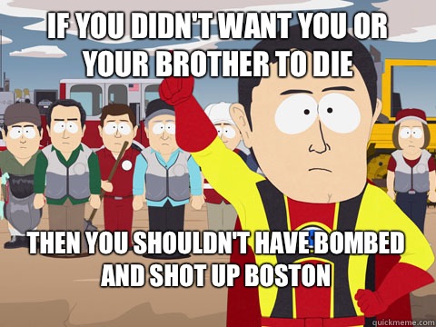 if you didn't want you or your brother to die Then you shouldn't have bombed and shot up Boston  Captain Hindsight