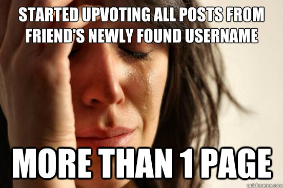 started upvoting all posts from friend's newly found username More than 1 page  First World Problems
