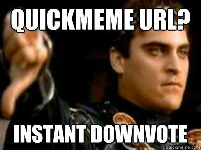 QUICKMEME url? Instant downvote  Downvoting Roman