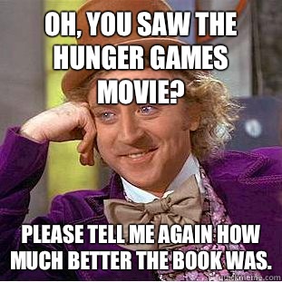 Oh, you saw the Hunger Games movie? Please tell me again how much better the book was.  Condescending Wonka