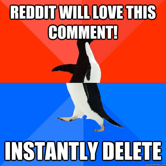 Reddit will love this comment! Instantly delete  Socially Awesome Awkward Penguin