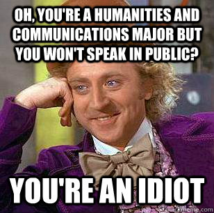 Oh, you're a humanities and communications major but you won't speak in public? You're an idiot  Condescending Wonka