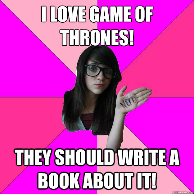 I love Game of Thrones! They should write a book about it!  Idiot Nerd Girl