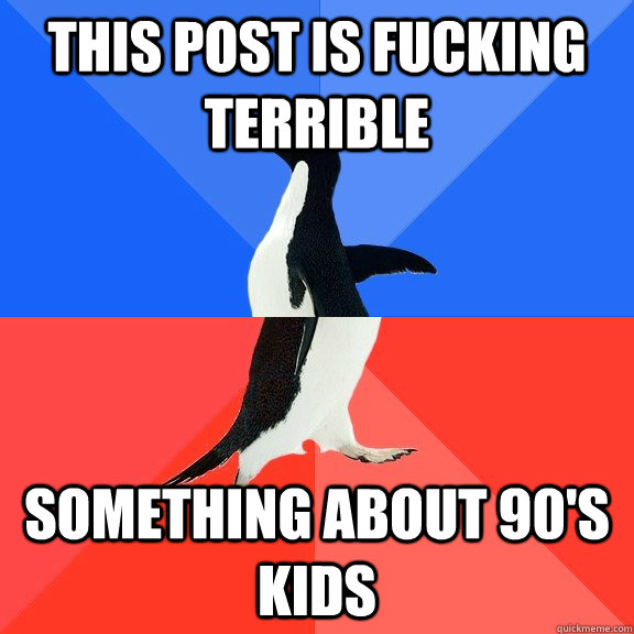 THIS POST IS FUCKING TERRIBLE SOMETHING ABOUT 90'S KIDS  Socially Awkward Awesome Penguin