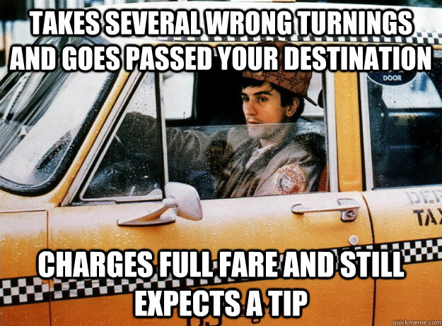 takes several wrong turnings and goes passed your destination charges full fare and still expects a tip  