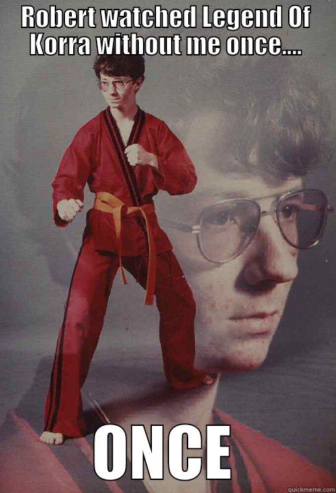 Silly Brother, trickes are for btamn - ROBERT WATCHED LEGEND OF KORRA WITHOUT ME ONCE.... ONCE Karate Kyle