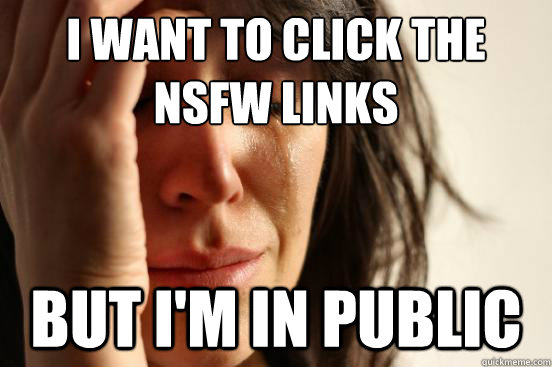 i want to click the NSFW links but i'm in public  First World Problems