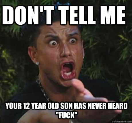 DON'T TELL ME YOUR 12 YEAR OLD SON HAS NEVER HEARD 
