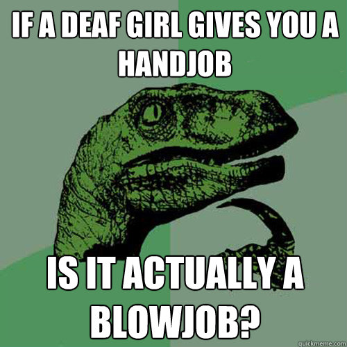 If a deaf girl gives you a handjob is it actually a blowjob? - If a deaf girl gives you a handjob is it actually a blowjob?  Philosoraptor