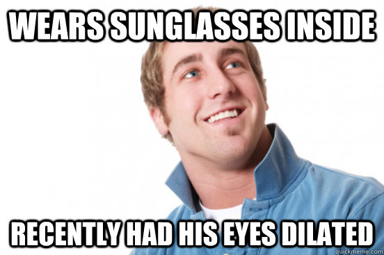 Wears sunglasses inside Recently had his eyes dilated  